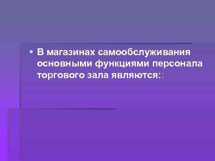 § В магазинах самообслуживания основными функциями персонала торгового зала являются: : 