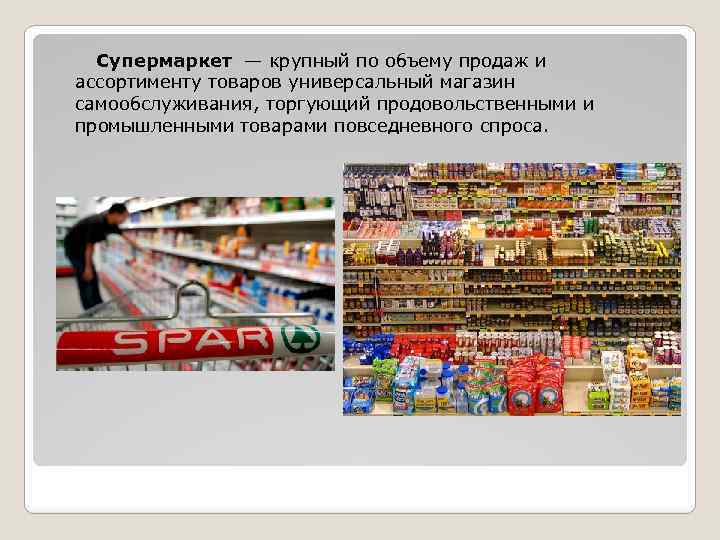 Супермаркет — крупный по объему продаж и ассортименту товаров универсальный магазин самообслуживания, торгующий продовольственными