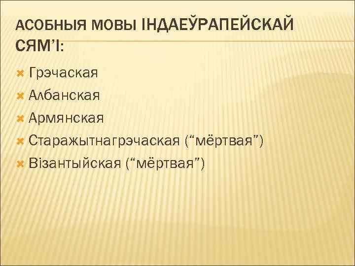 АСОБНЫЯ МОВЫ ІНДАЕЎРАПЕЙСКАЙ СЯМ’І: Грэчаская Албанская Армянская Старажытнагрэчаская (“мёртвая”) Візантыйская (“мёртвая”) 