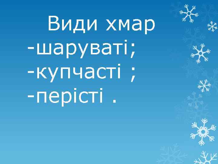 Види хмар -шаруваті; -купчасті ; -перісті. 