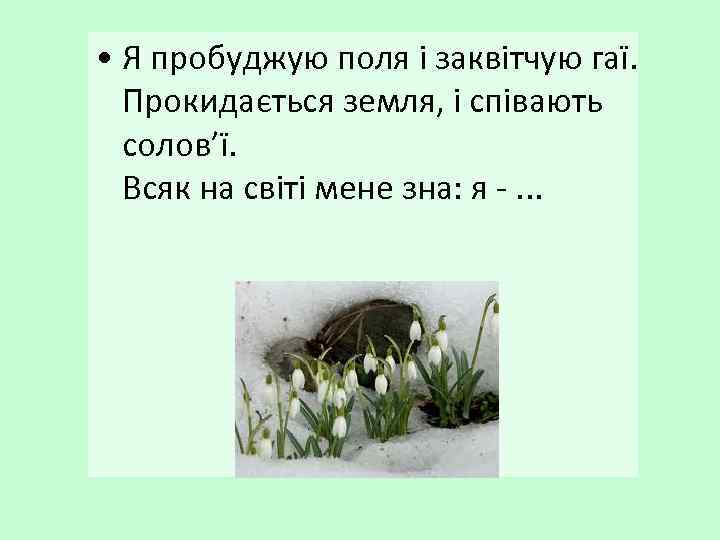  • Я пробуджую поля і заквітчую гаї. Прокидається земля, і співають солов’ї. Всяк