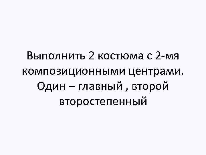 Выполнить 2 костюма с 2 -мя композиционными центрами. Один – главный , второй второстепенный