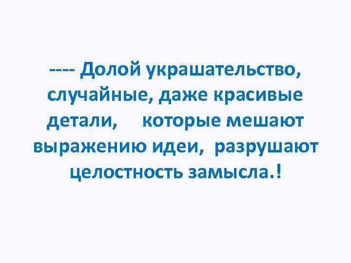 ---- Долой украшательство, случайные, даже красивые детали, которые мешают выражению идеи, разрушают целостность замысла.