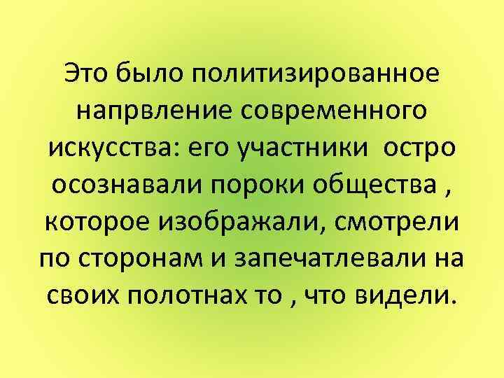 Это было политизированное напрвление современного искусства: его участники остро осознавали пороки общества , которое