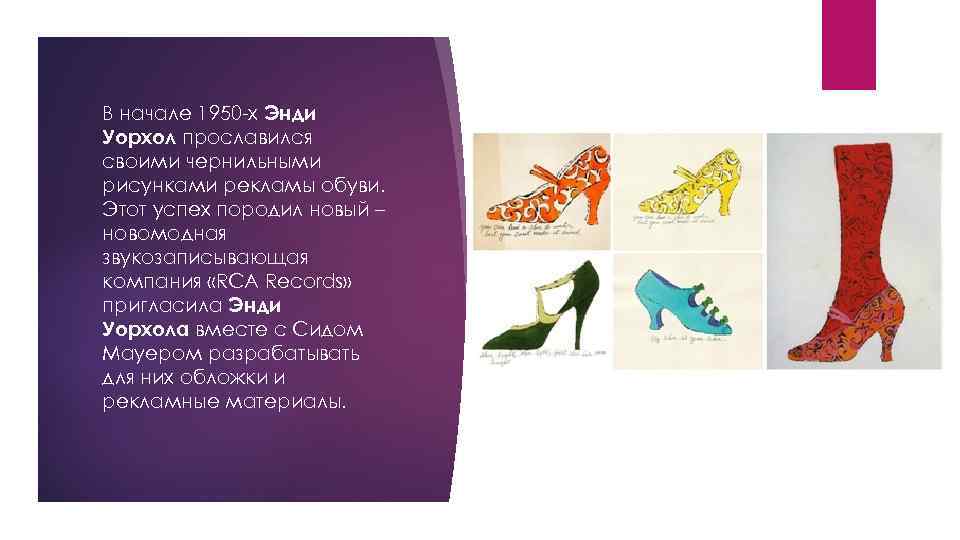 В начале 1950 -х Энди Уорхол прославился своими чернильными рисунками рекламы обуви. Этот успех