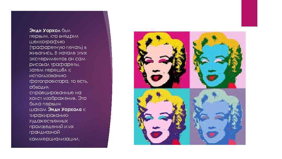 Энди Уорхол был первым, кто внедрил шелкографию (трафаретную печать) в живопись. В начале этих