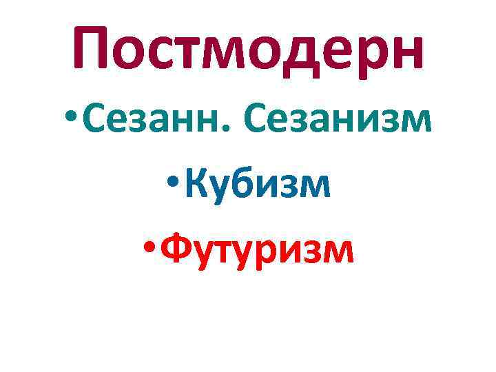 Постмодерн • Сезанн. Сезанизм • Кубизм • Футуризм 