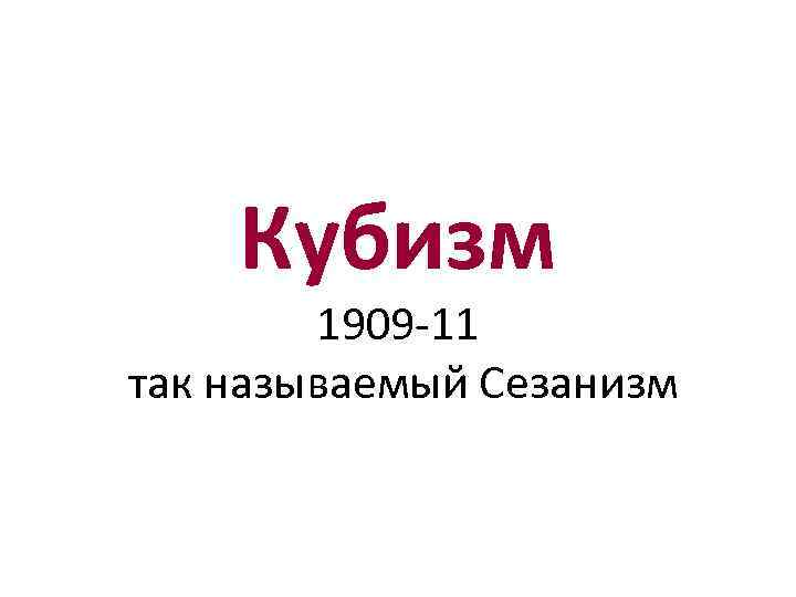 Кубизм 1909 -11 так называемый Сезанизм 