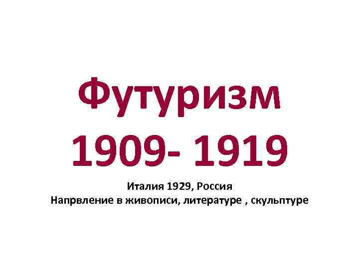 Футуризм 1909 - 1919 Италия 1929, Россия Напрвление в живописи, литературе , скульптуре 