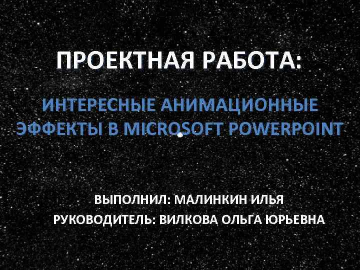 ПРОЕКТНАЯ РАБОТА: ИНТЕРЕСНЫЕ АНИМАЦИОННЫЕ ЭФФЕКТЫ В MICROSOFT POWERPOINT ВЫПОЛНИЛ: МАЛИНКИН ИЛЬЯ РУКОВОДИТЕЛЬ: ВИЛКОВА ОЛЬГА