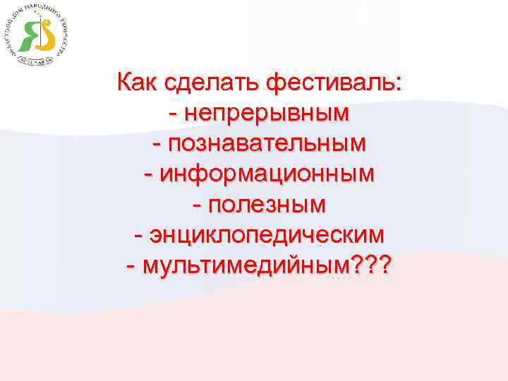 Как сделать фестиваль: - непрерывным - познавательным - информационным - полезным - энциклопедическим -