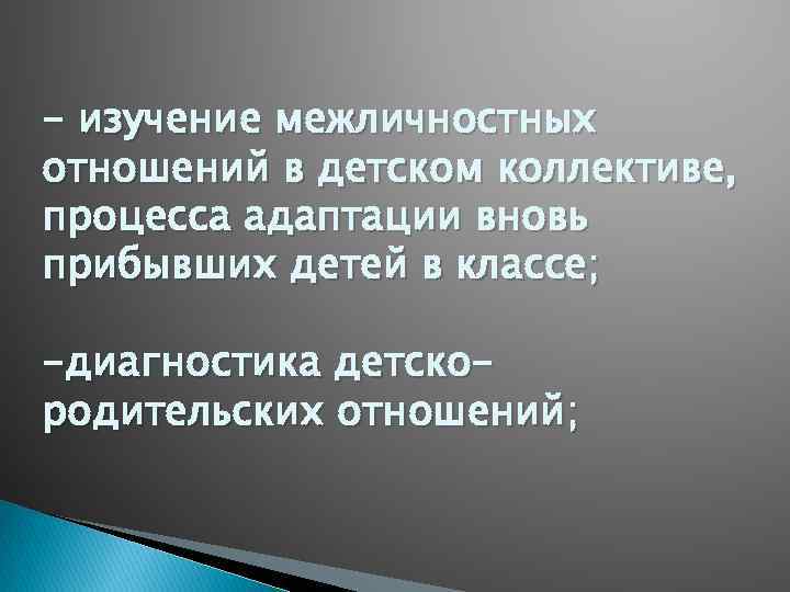 - изучение межличностных отношений в детском коллективе, процесса адаптации вновь прибывших детей в классе;