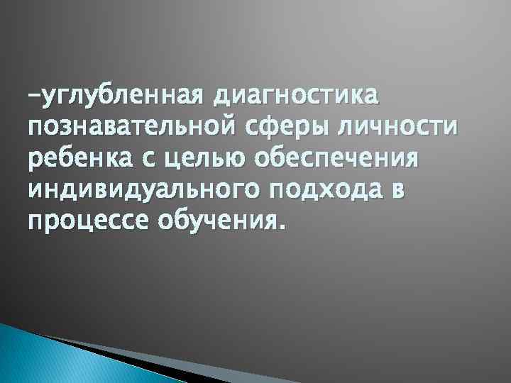 -углубленная диагностика познавательной сферы личности ребенка с целью обеспечения индивидуального подхода в процессе обучения.