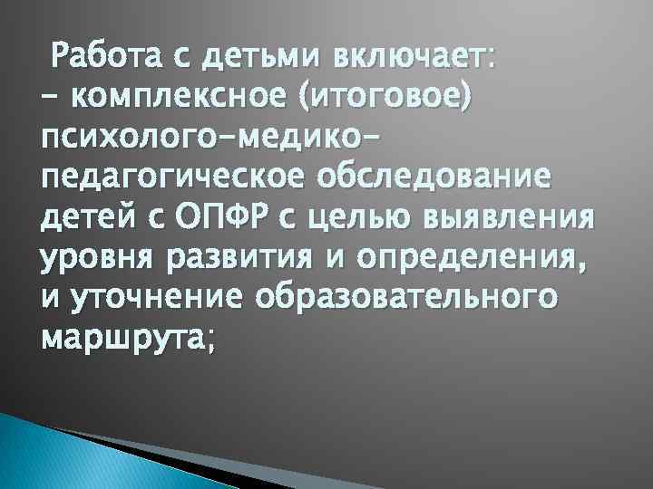 Работа с детьми включает: - комплексное (итоговое) психолого-медикопедагогическое обследование детей с ОПФР с целью