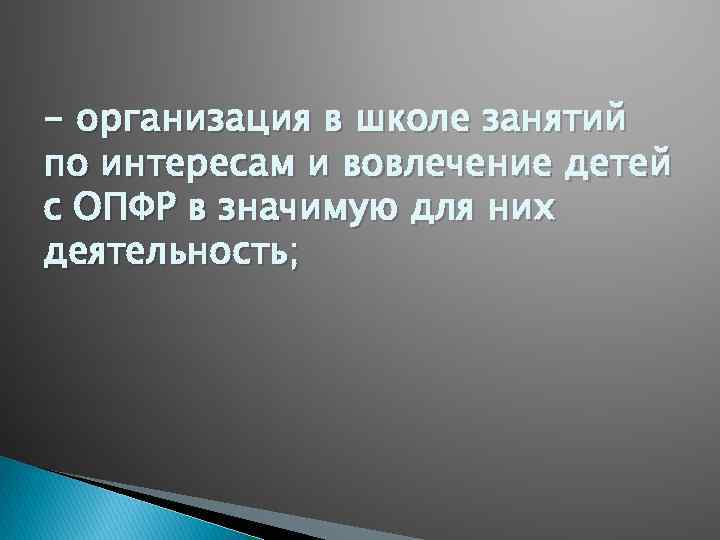 - организация в школе занятий по интересам и вовлечение детей с ОПФР в значимую
