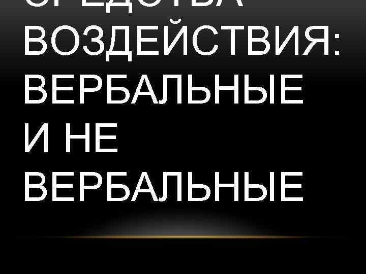 СРЕДСТВА ВОЗДЕЙСТВИЯ: ВЕРБАЛЬНЫЕ И НЕ ВЕРБАЛЬНЫЕ 