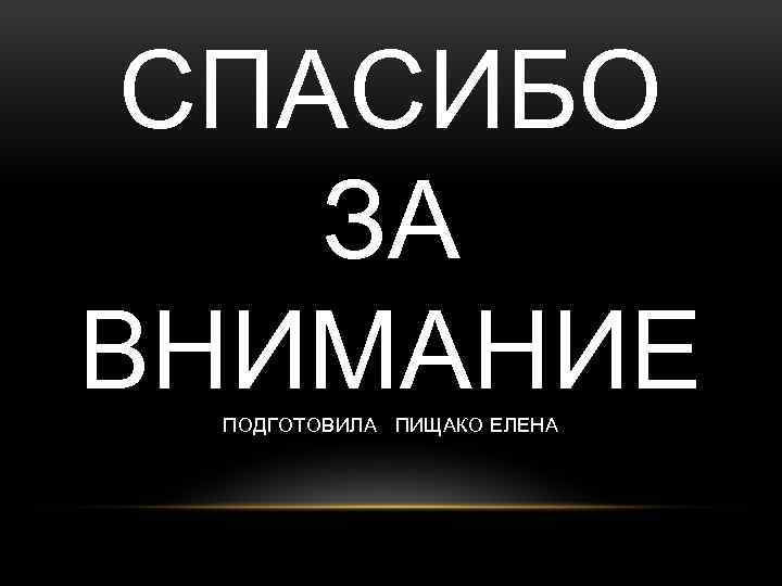 СПАСИБО ЗА ВНИМАНИЕ ПОДГОТОВИЛА ПИЩАКО ЕЛЕНА 