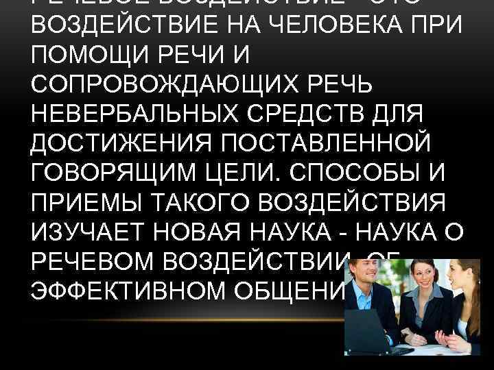 РЕЧЕВОЕ ВОЗДЕЙСТВИЕ - ЭТО ВОЗДЕЙСТВИЕ НА ЧЕЛОВЕКА ПРИ ПОМОЩИ РЕЧИ И СОПРОВОЖДАЮЩИХ РЕЧЬ НЕВЕРБАЛЬНЫХ