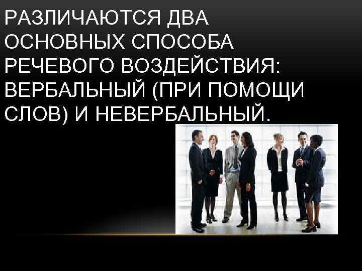 РАЗЛИЧАЮТСЯ ДВА ОСНОВНЫХ СПОСОБА РЕЧЕВОГО ВОЗДЕЙСТВИЯ: ВЕРБАЛЬНЫЙ (ПРИ ПОМОЩИ СЛОВ) И НЕВЕРБАЛЬНЫЙ. 