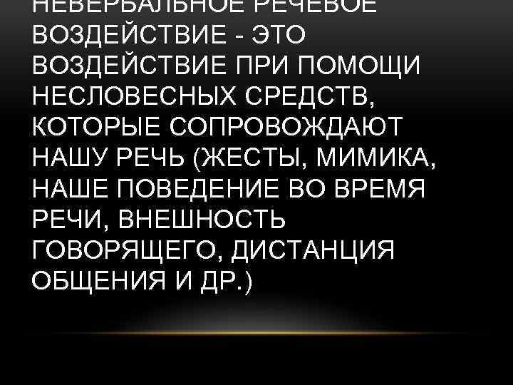 НЕВЕРБАЛЬНОЕ РЕЧЕВОЕ ВОЗДЕЙСТВИЕ - ЭТО ВОЗДЕЙСТВИЕ ПРИ ПОМОЩИ НЕСЛОВЕСНЫХ СРЕДСТВ, КОТОРЫЕ СОПРОВОЖДАЮТ НАШУ РЕЧЬ