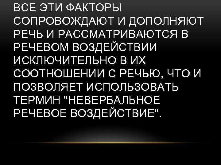 ВСЕ ЭТИ ФАКТОРЫ СОПРОВОЖДАЮТ И ДОПОЛНЯЮТ РЕЧЬ И РАССМАТРИВАЮТСЯ В РЕЧЕВОМ ВОЗДЕЙСТВИИ ИСКЛЮЧИТЕЛЬНО В