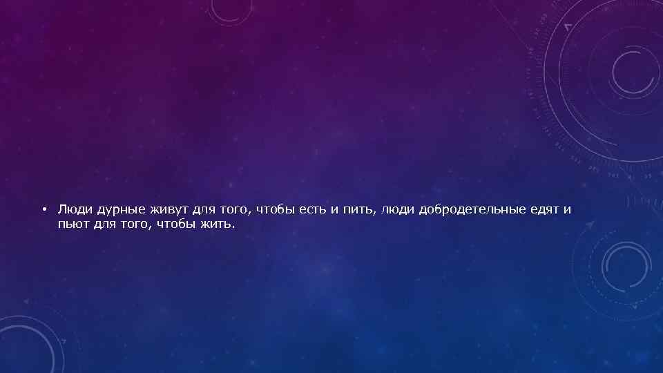  • Люди дурные живут для того, чтобы есть и пить, люди добродетельные едят