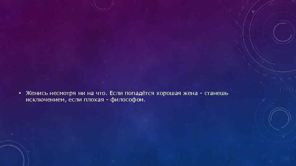  • Женись несмотря ни на что. Если попадётся хорошая жена - станешь исключением,