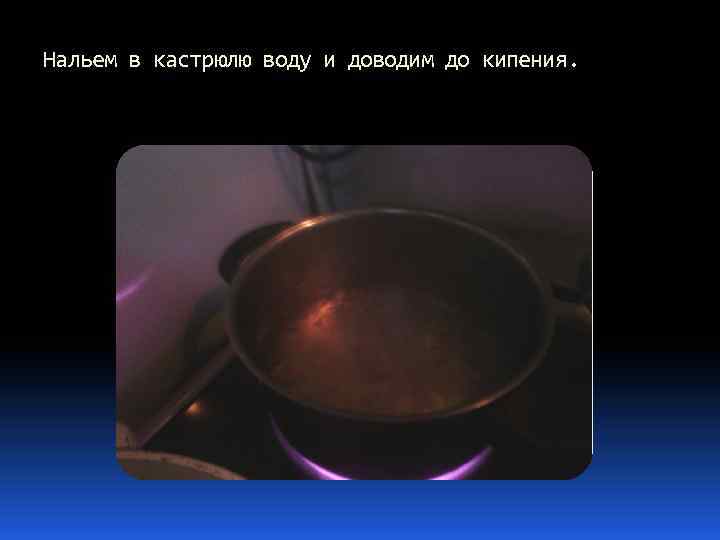 Нальем в кастрюлю воду и доводим до кипения. 