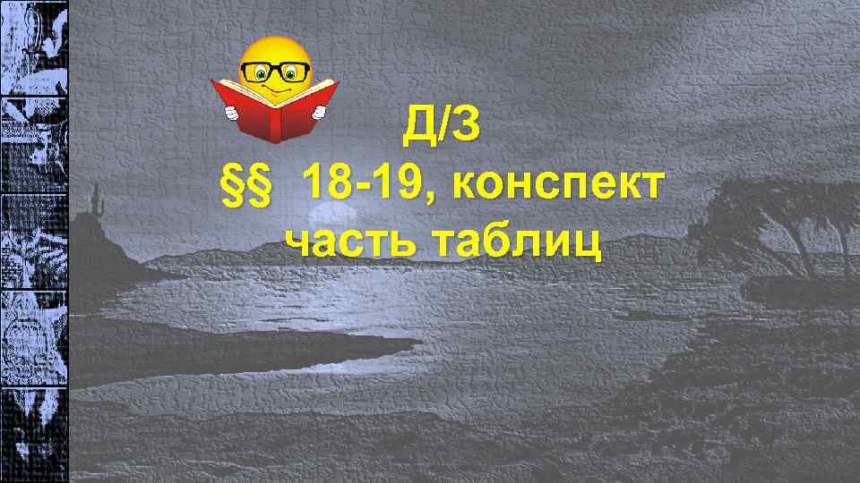 Д/З §§ 18 -19, конспект часть таблиц 