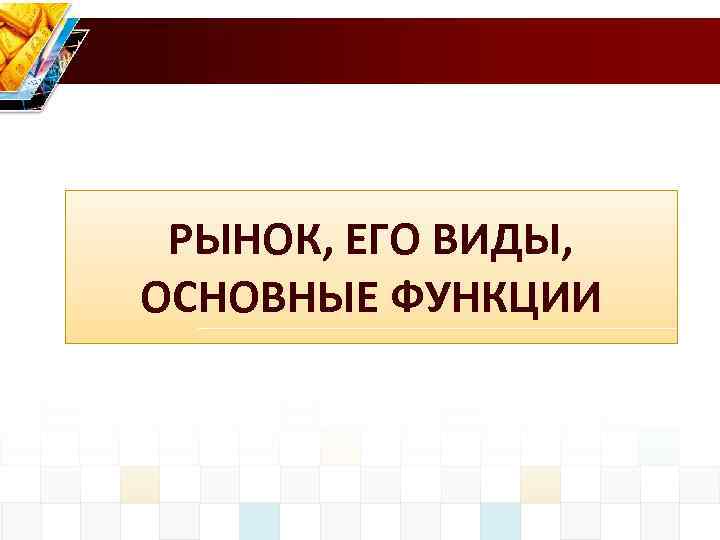 РЫНОК, ЕГО ВИДЫ, ОСНОВНЫЕ ФУНКЦИИ 