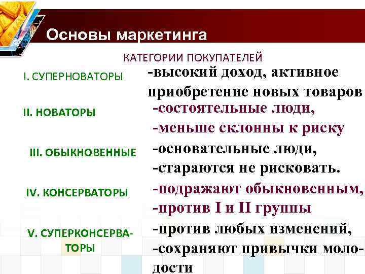 Основы маркетинга КАТЕГОРИИ ПОКУПАТЕЛЕЙ I. СУПЕРНОВАТОРЫ III. ОБЫКНОВЕННЫЕ IV. КОНСЕРВАТОРЫ V. СУПЕРКОНСЕРВАТОРЫ -высокий доход,