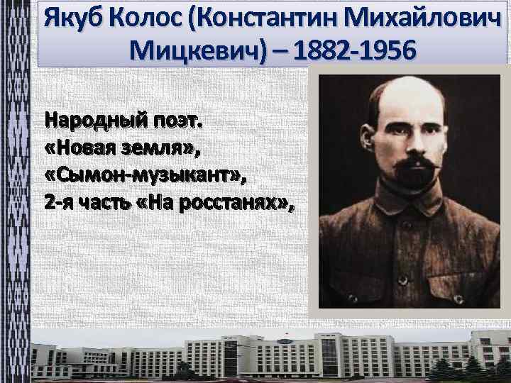 Якуб Колос (Константин Михайлович Мицкевич) – 1882 -1956 Народный поэт. «Новая земля» , «Сымон-музыкант»