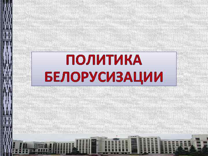 ПОЛИТИКА БЕЛОРУСИЗАЦИИ 