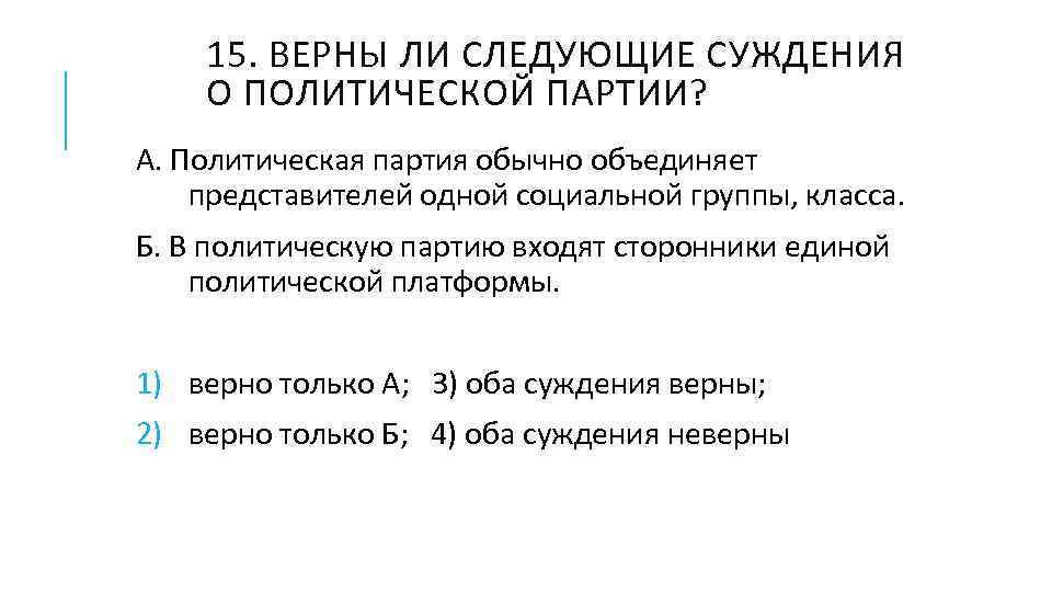 15. ВЕРНЫ ЛИ СЛЕДУЮЩИЕ СУЖДЕНИЯ О ПОЛИТИЧЕСКОЙ ПАРТИИ? А. Политическая партия обычно объединяет представителей