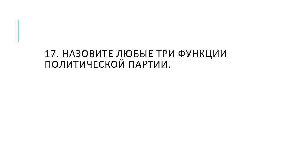 17. НАЗОВИТЕ ЛЮБЫЕ ТРИ ФУНКЦИИ ПОЛИТИЧЕСКОЙ ПАРТИИ. 