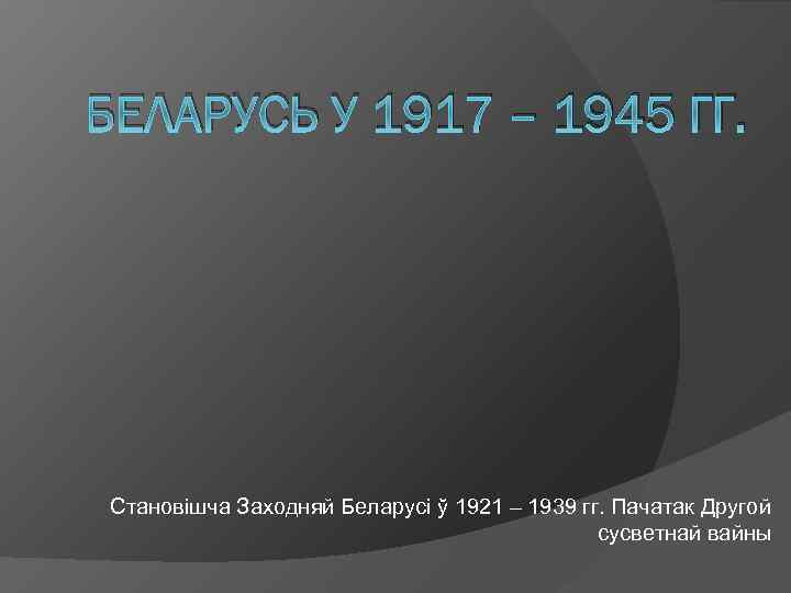 БЕЛАРУСЬ У 1917 – 1945 ГГ. Становішча Заходняй Беларусі ў 1921 – 1939 гг.