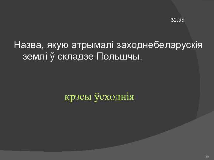 32. 35 Назва, якую атрымалі заходнебеларускія землі ў складзе Польшчы. крэсы ўсходнія 36 