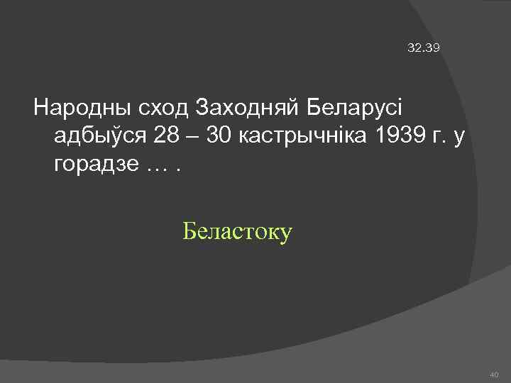 32. 39 Народны сход Заходняй Беларусі адбыўся 28 – 30 кастрычніка 1939 г. у