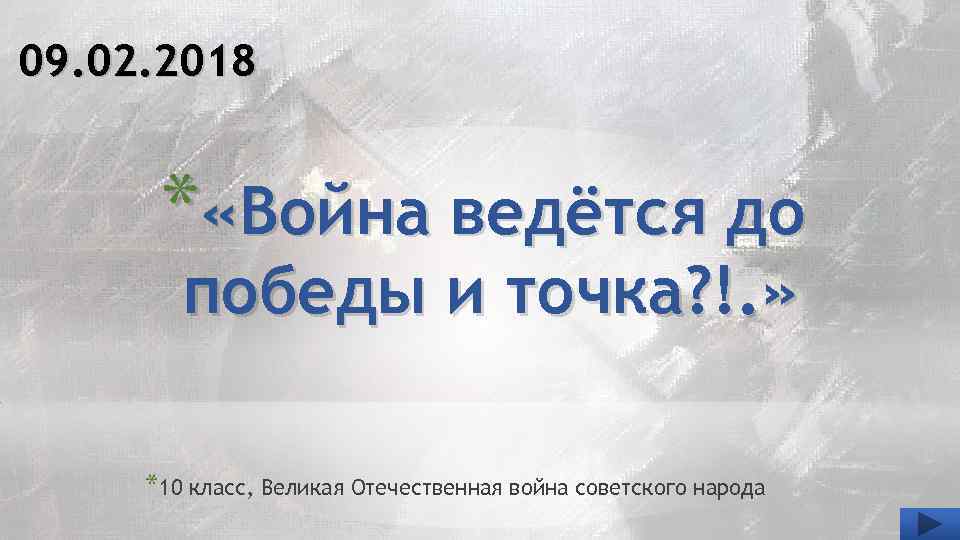 09. 02. 2018 * «Война ведётся до победы и точка? !. » *10 класс,