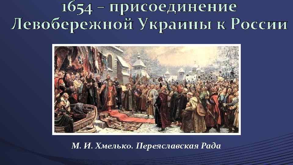 1654 – присоединение Левобережной Украины к России М. И. Хмелько. Переяславская Рада 