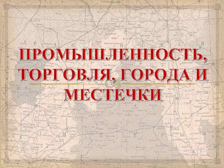ПРОМЫШЛЕННОСТЬ, ТОРГОВЛЯ, ГОРОДА И МЕСТЕЧКИ 