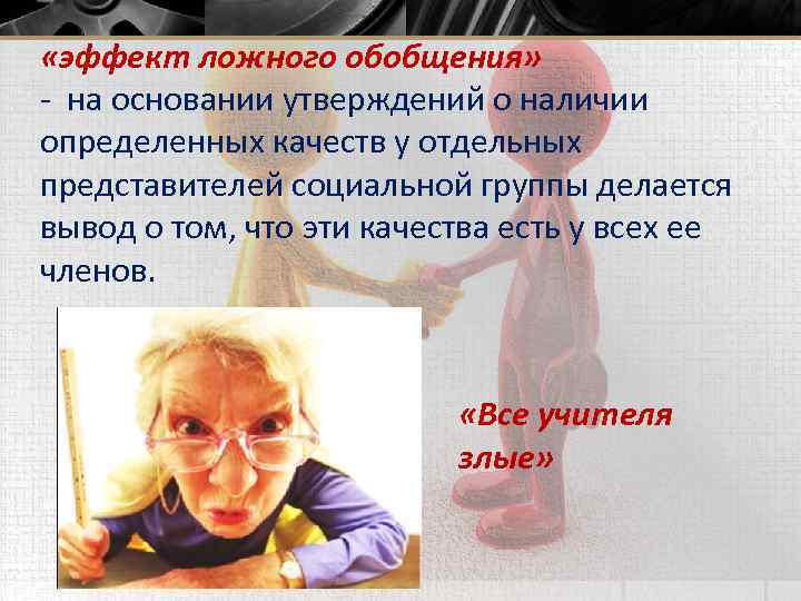  «эффект ложного обобщения» - на основании утверждений о наличии определенных качеств у отдельных