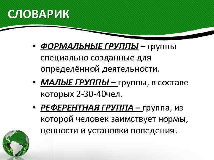 СЛОВАРИК • ФОРМАЛЬНЫЕ ГРУППЫ – группы специально созданные для определённой деятельности. • МАЛЫЕ ГРУППЫ