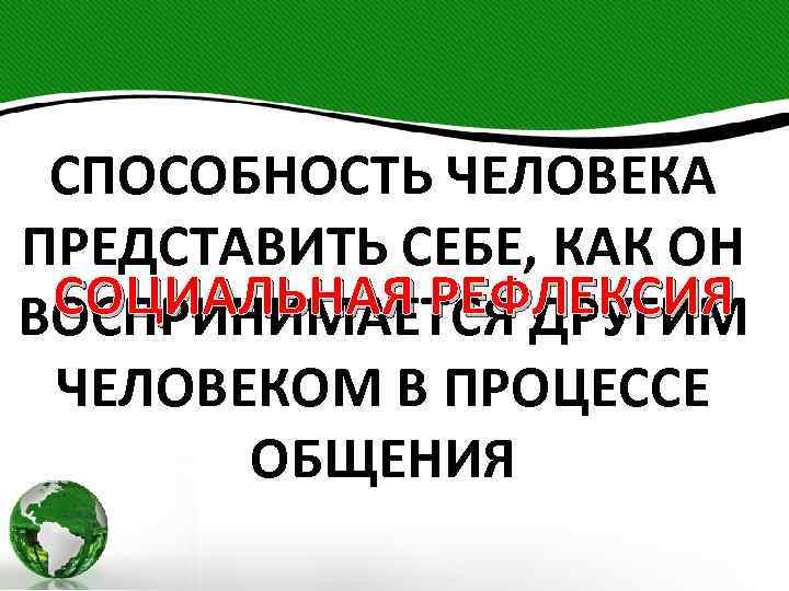 СПОСОБНОСТЬ ЧЕЛОВЕКА ПРЕДСТАВИТЬ СЕБЕ, КАК ОН СОЦИАЛЬНАЯ РЕФЛЕКСИЯ ВОСПРИНИМАЕТСЯ ДРУГИМ ЧЕЛОВЕКОМ В ПРОЦЕССЕ ОБЩЕНИЯ