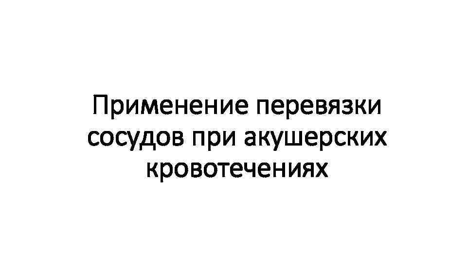 Применение перевязки сосудов при акушерских кровотечениях 