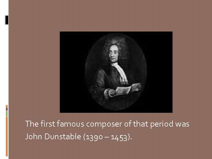 The first famous composer of that period was John Dunstable (1390 – 1453). 