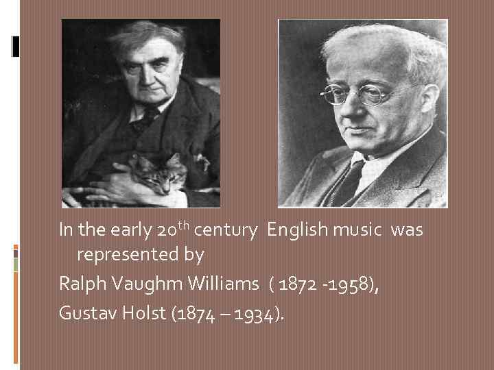 In the early 20 th century English music was represented by Ralph Vaughm Williams