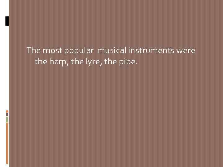 The most popular musical instruments were the harp, the lyre, the pipe. 