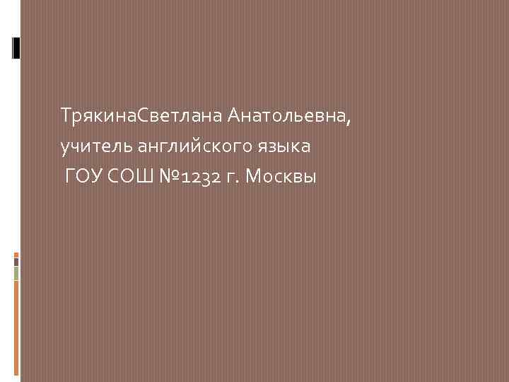 Трякина. Светлана Анатольевна, учитель английского языка ГОУ СОШ № 1232 г. Москвы 