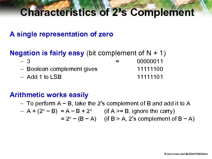 Characteristics of 2’s Complement A single representation of zero Negation is fairly easy (bit